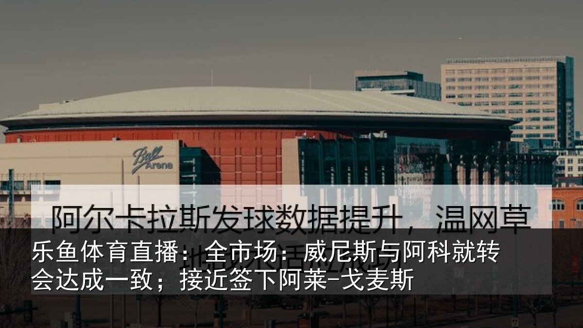 乐鱼体育直播：全市相关情况转会相关情况阿莱-戈麦斯