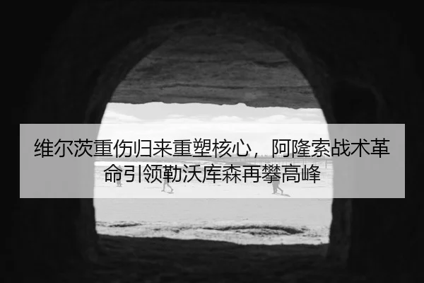 维尔茨重伤归来重塑核心，阿隆索战术革命引领勒沃库森再攀高峰