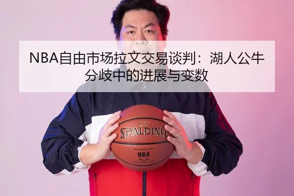 NBA自由市场拉文交易谈判：湖人公牛分歧中的进展与变数