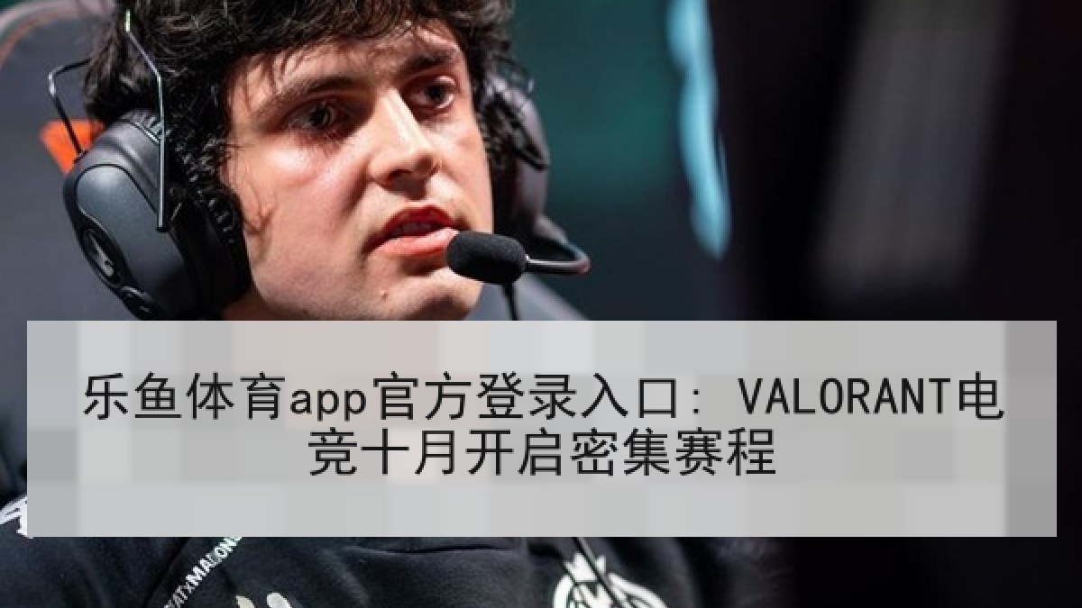 乐鱼体育app官方登录入口: VALORANT电竞十月开启密集赛程 乐鱼体育app官方登录入口: VALORANT电竞十月开启密集赛程