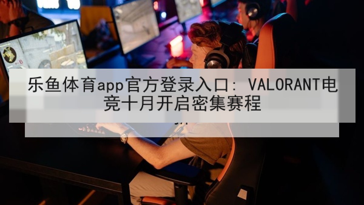 乐鱼体育app官方登录入口: VALORANT电竞十月开启密集赛程 乐鱼体育app官方登录入口: VALORANT电竞十月开启密集赛程
