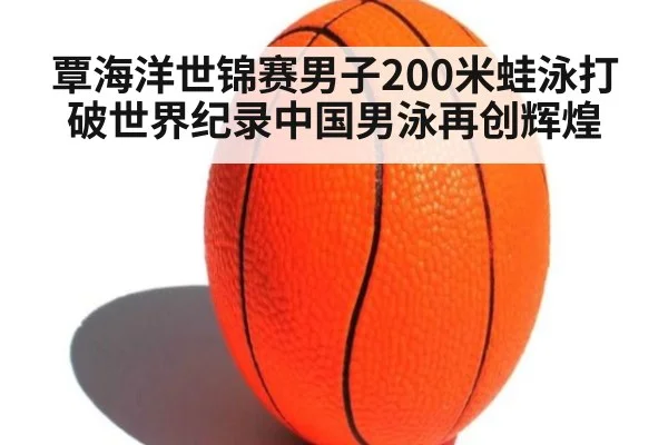 覃海洋世锦赛男子200米蛙泳打破世界纪录中国男泳再创辉煌