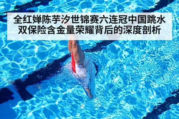 全红婵陈芋汐世锦赛六连冠中国跳水双保险含金量荣耀背后的深度剖析