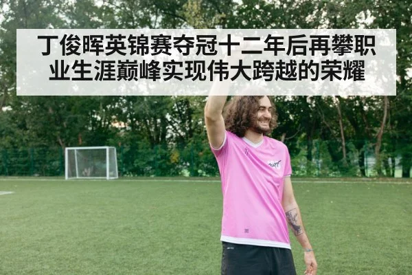 丁俊晖英锦赛夺冠十二年后再攀职业生涯巅峰实现伟大跨越的荣耀