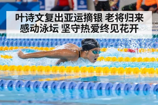 叶诗文复出亚运摘银 老将归来感动泳坛 坚守热爱终见花开