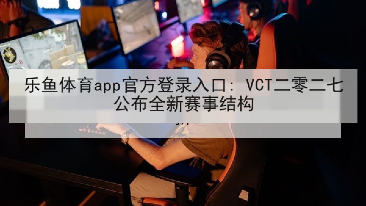 乐鱼体育app官方登录入口: VCT二零二七公布全新赛事结构