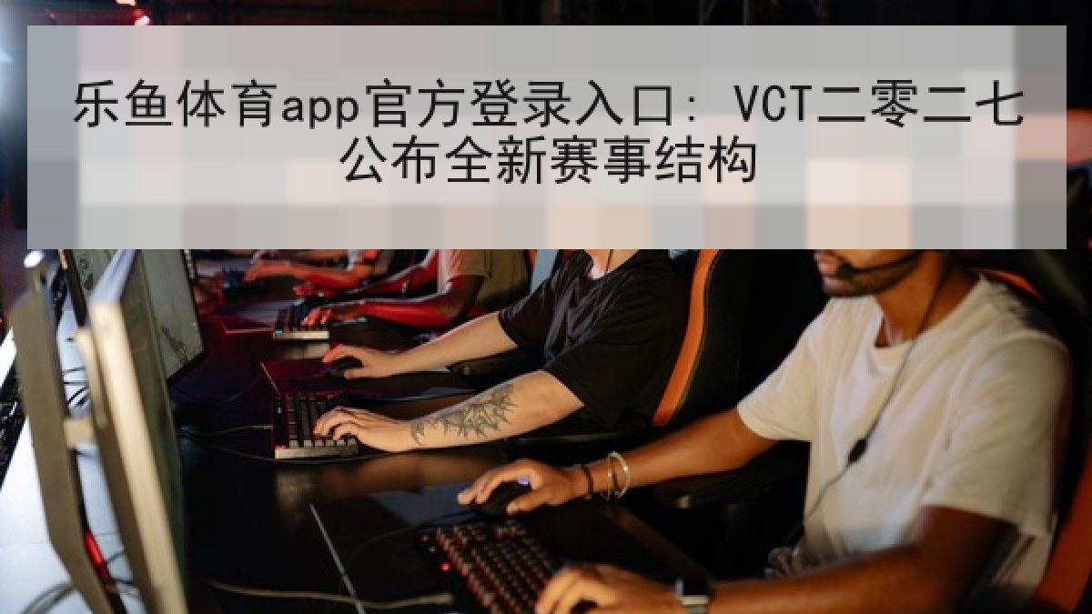 乐鱼体育app官方登录入口: VCT二零二七公布全新赛事结构